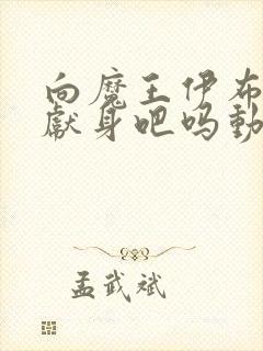 向魔王伊布罗贾献身吧吗动漫免费观看