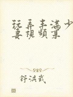 玩弄丰满少妇人妻视频享