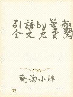 引诱by笔趣阁全文免费阅读最新章节更