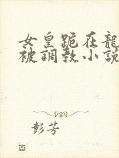 女皇跪在龙椅前被调教小说