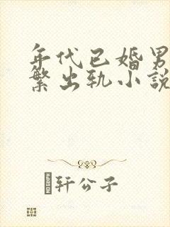 年代已婚男主频繁出轨小说免费阅读