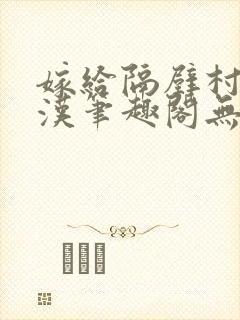 嫁给隔壁村的糙汉笔趣阁无弹窗