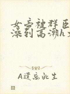 女帝被群臣伦流澡到高潮h文