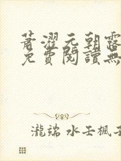 萧濯元朝露全文免费阅读无弹窗笔趣