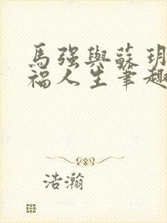 马强与苏玥的幸福人生笔趣阁