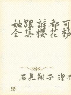 她跟谁都可以做全集樱花动漫