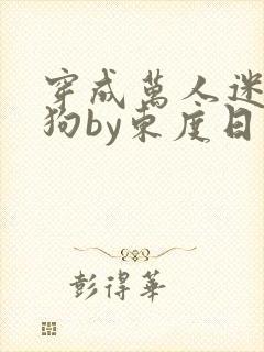穿成万人迷的舔狗by东度日小说全文免费阅读