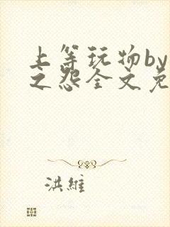 上等玩物by长之怨全文免费阅读笔趣阁