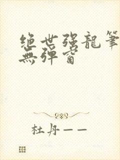 绝世强龙笔趣阁无弹窗