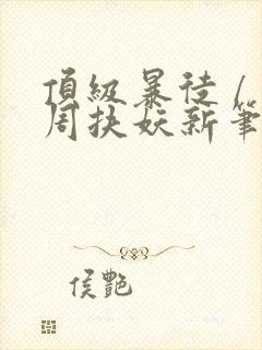 顶级暴徒 / 周扶妖新笔趣阁全文