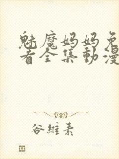 魅魔妈妈免费观看全集动漫版高清