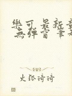 乐可 最新章节 无弹窗 笔趣阁