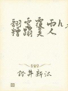 翻云覆雨h老头糟蹋美人