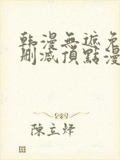 韩漫无遮免费无删减顶点漫画