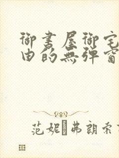 御书屋御宅屋自由的无弹窗小说阅读