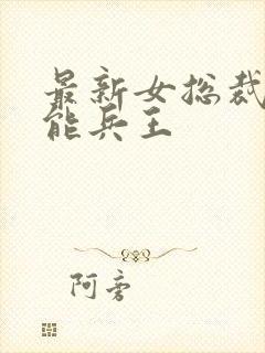 最新女总裁的全能兵王