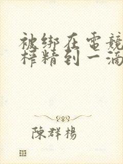 被绑在电竞椅上榨精到一滴不剩