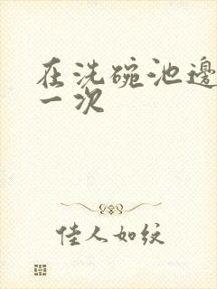 在洗碗池边要了一次