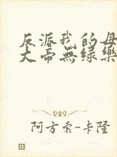 反派我的母亲是大帝无绿乐福不受