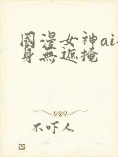 国漫女神ai裸身无遮掩