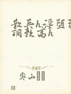 散兵h淫堕玩弄调教高h