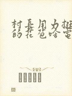 村长用力挺进她的花苞啥电视