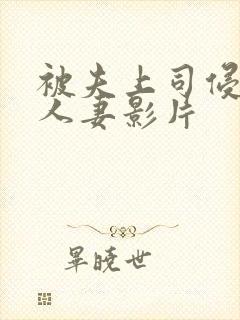 被夫上司侵犯的人妻影片