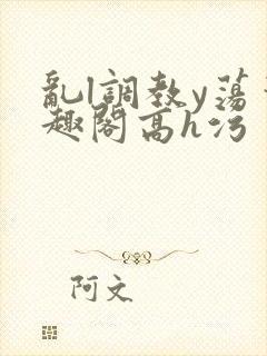 乱l调教y荡笔趣阁高h污