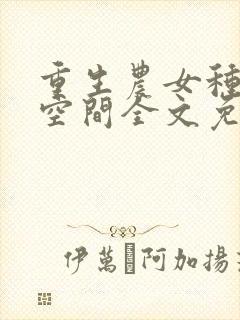 重生农女种田有空间全文免费阅读