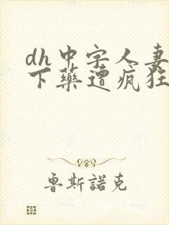 dh中字人妻被下药遭疯狂玩弄电影