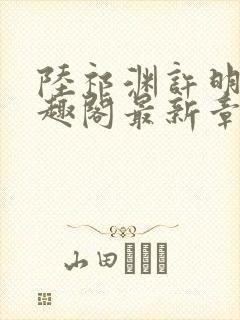 陆祁渊许明棠笔趣阁最新章节阅读