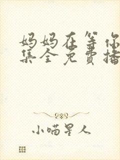 妈妈在等你47集全免费播放电视剧