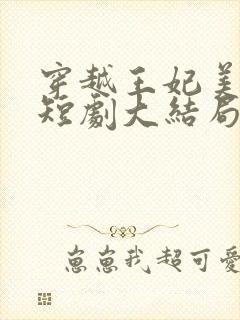 穿越王妃美又飒短剧大结局