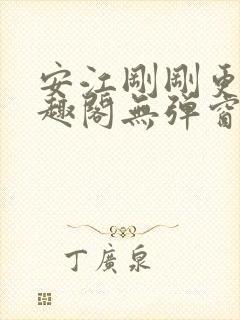 安江刚刚更新笔趣阁无弹窗最新章节