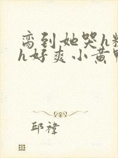 脔到她哭h粗话h好爽小黄鸭