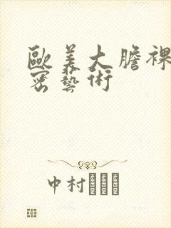 欧美大胆裸体私密艺术