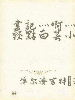 书记灬啊灬啊灬轻点白芸小说