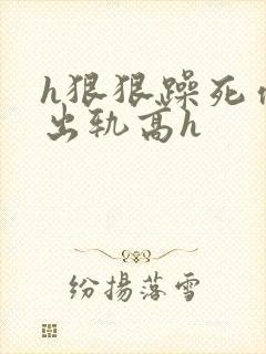 h狠狠躁死你h出轨高h