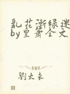 乱花渐绿迷人眼by皇箫全文阅读笔趣阁