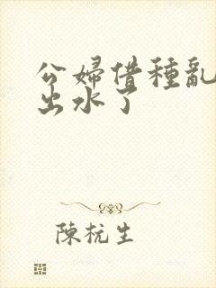 公妇借种乱h日出水了