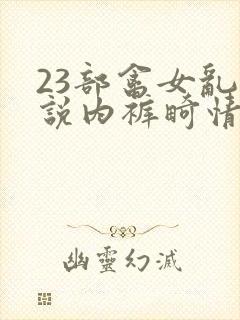 23部禽女乱小说内裤畸情视频