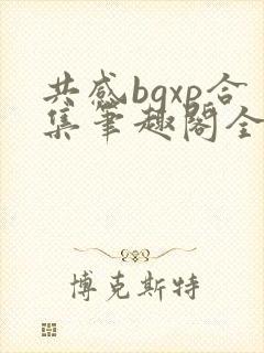 共感bgxp合集笔趣阁全文阅读