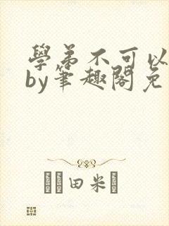 学弟不可以这样by笔趣阁免费阅读在线