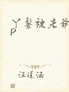 丫鬟被老爷玩NP