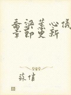 乔梁叶心仪超前章节更新