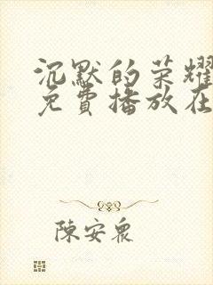 沉默的荣耀全集免费播放在线观看高清