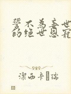 誓不为妾世子爷的绝世恩宠免费阅读