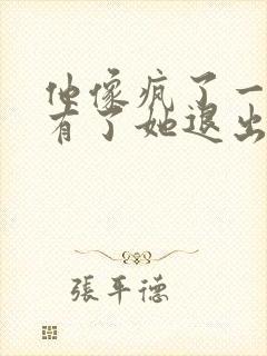 他像疯了一样占有了她退出