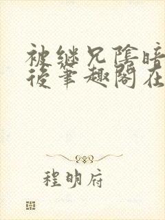 被继兄阴暗觊觎后笔趣阁在线阅读