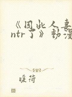 《因此人妻就被ntr了》动漫完整全集